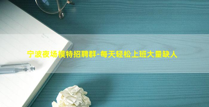宁波夜场模特招聘群-每天轻松上班大量缺人